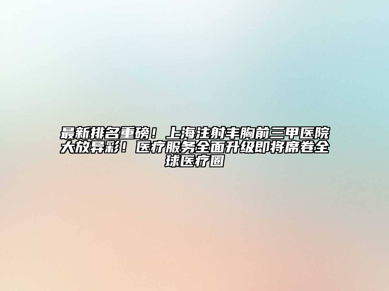 最新排名重磅！上海注射丰胸前三甲医院大放异彩！医疗服务全面升级即将席卷全球医疗圈