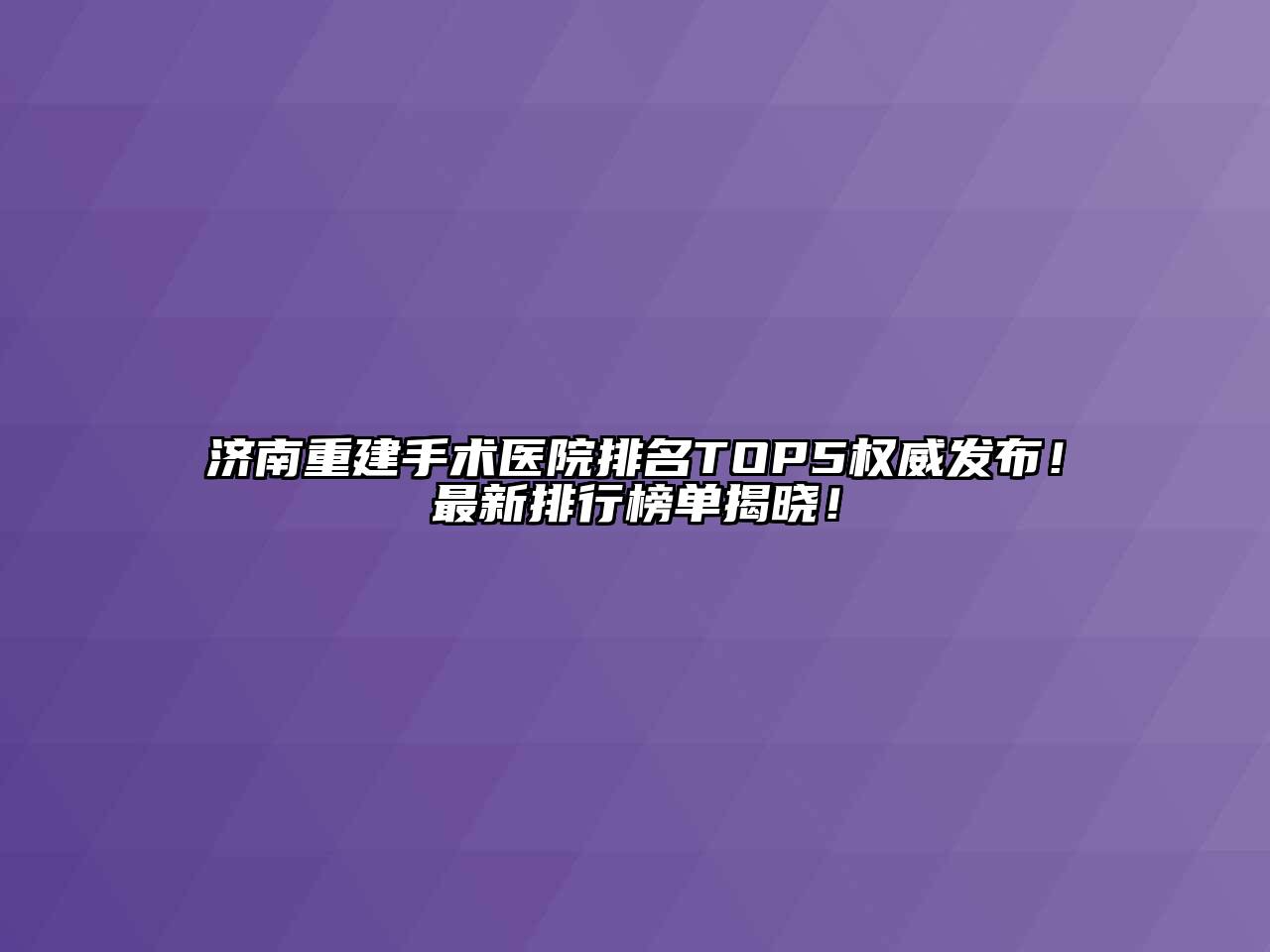 济南重建手术医院排名TOP5权威发布！最新排行榜单揭晓！