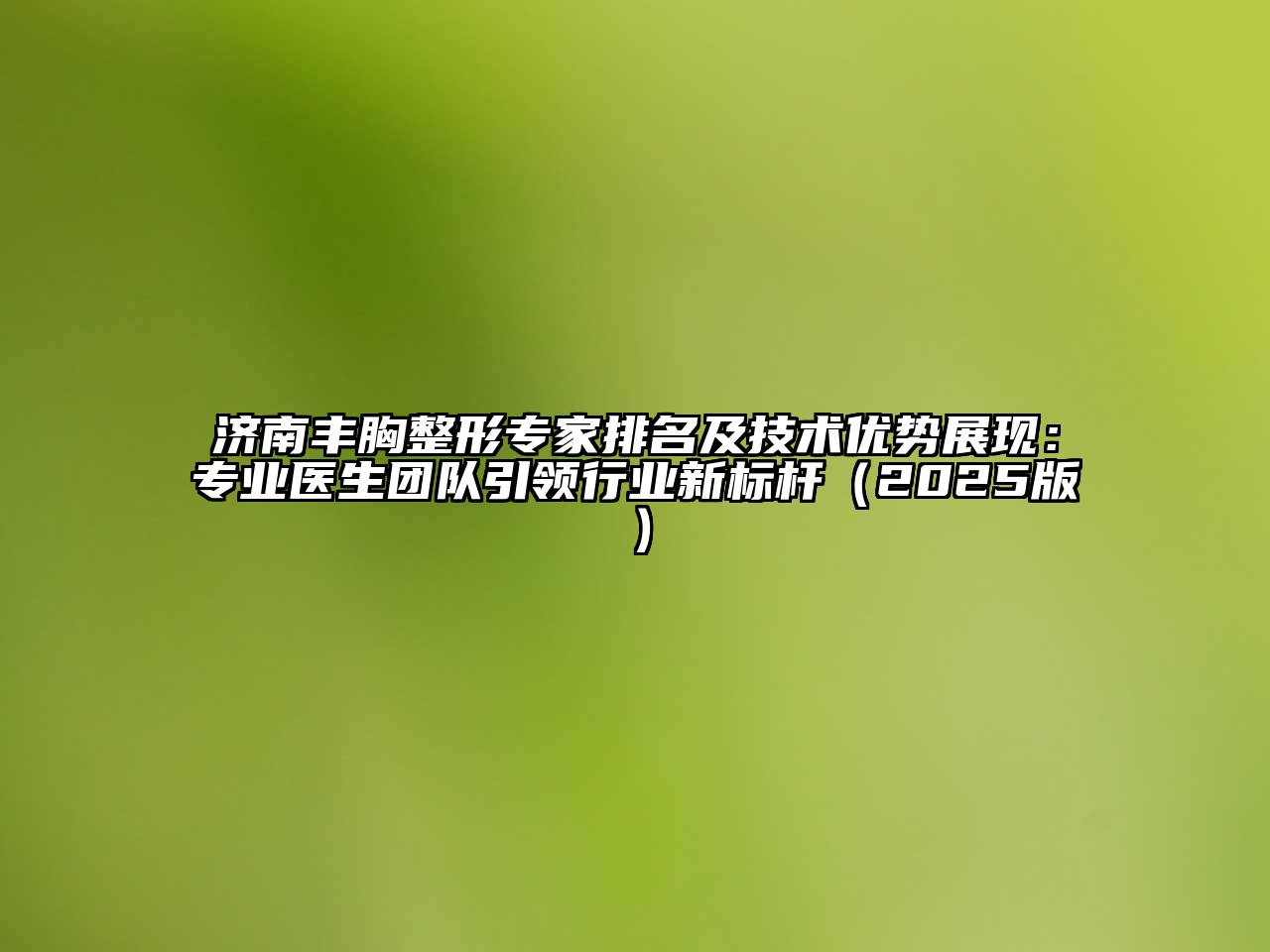 济南丰胸整形专家排名及技术优势展现：专业医生团队引领行业新标杆2025年