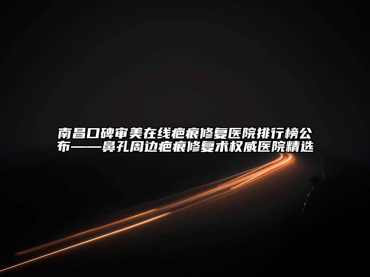 南昌口碑审美在线疤痕修复医院排行榜公布——鼻孔周边疤痕修复术权威医院精选
