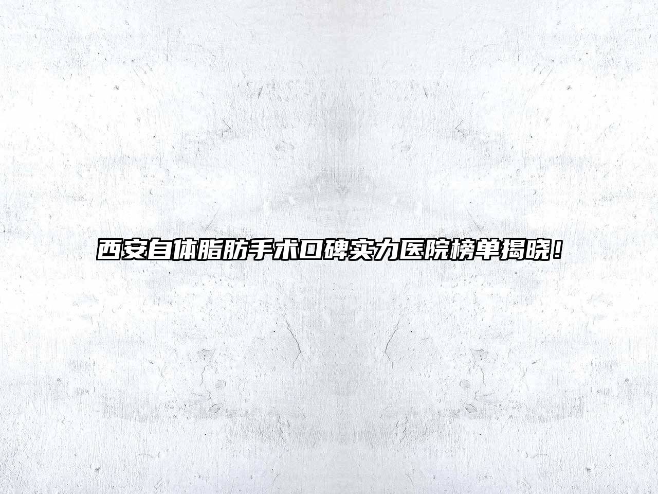 西安自体脂肪手术口碑实力医院榜单揭晓！