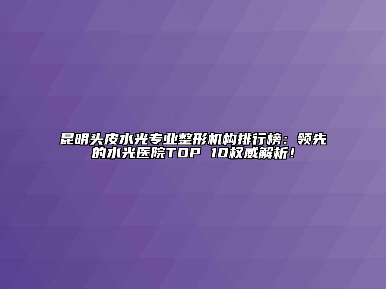 昆明头皮水光专业整形机构排行榜：领先的水光医院TOP 10权威解析！