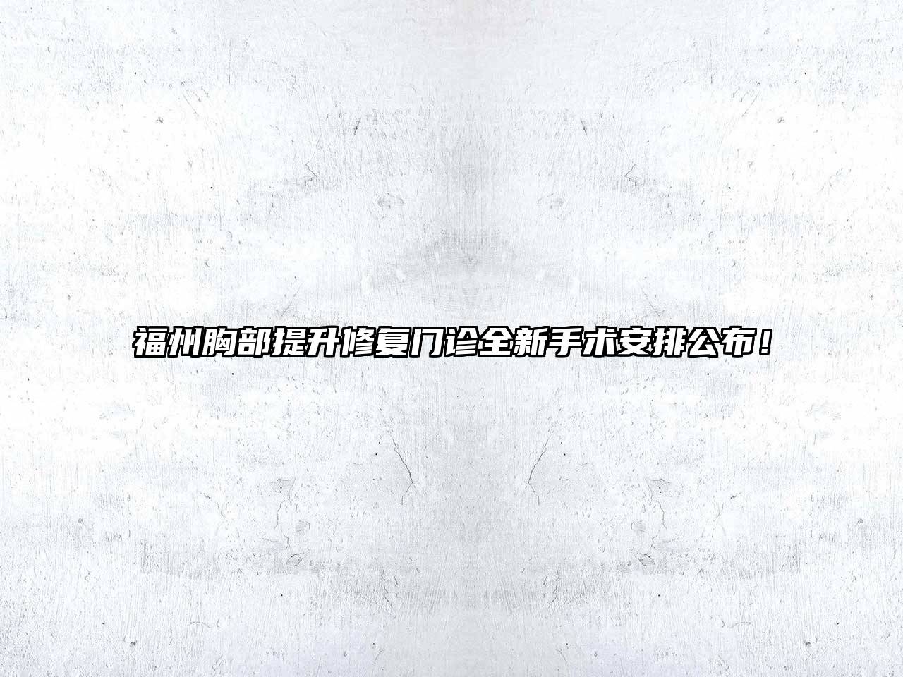 福州胸部提升修复门诊全新手术安排公布！