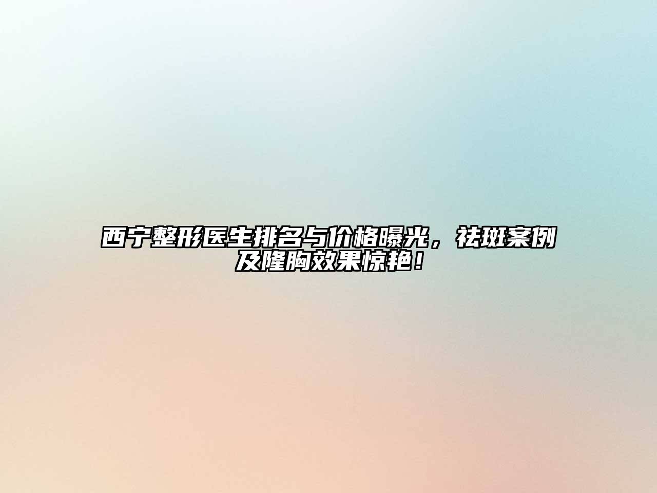 西宁整形医生排名与价格曝光，祛斑案例及隆胸效果惊艳！