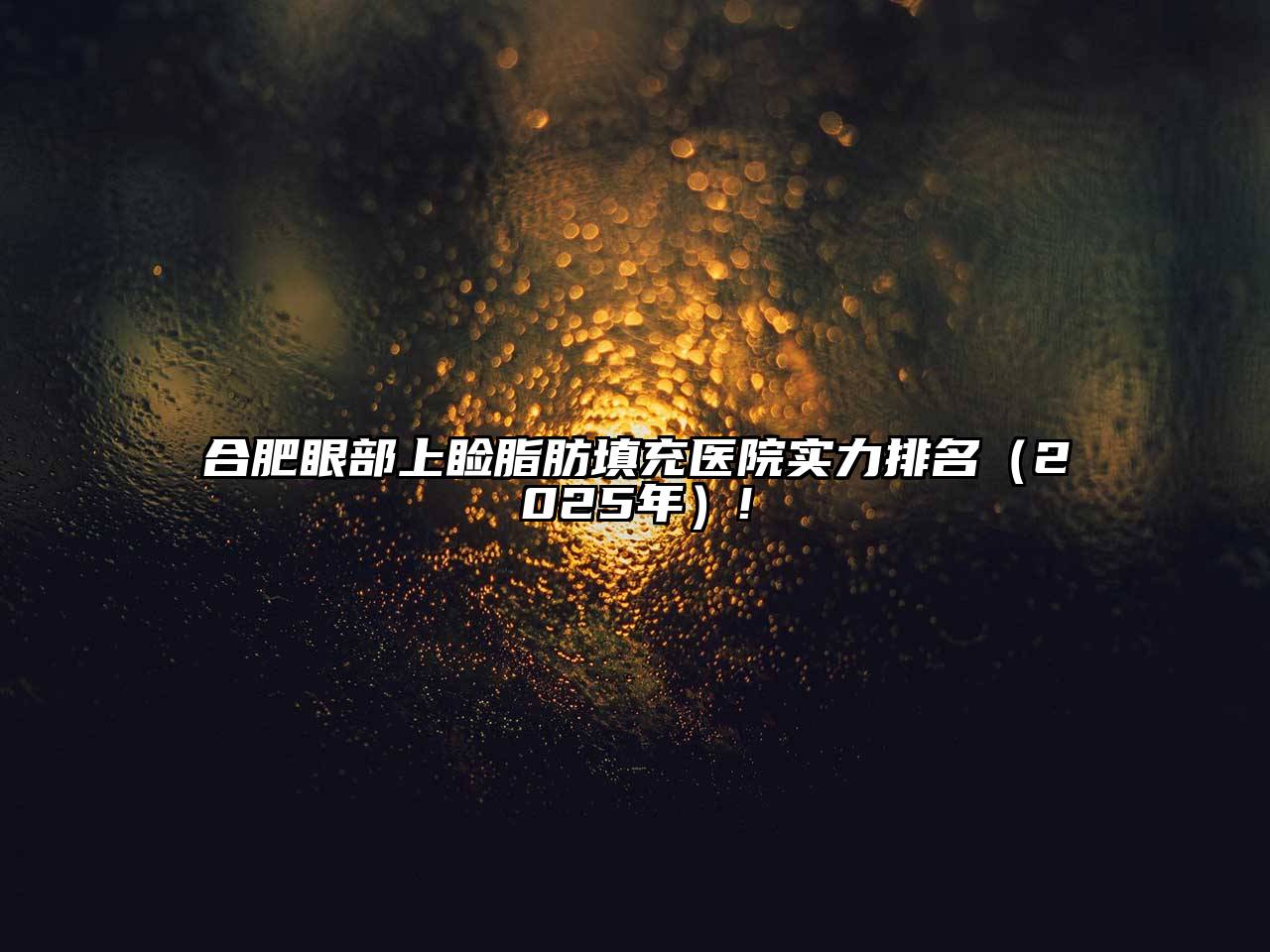 合肥眼部上睑脂肪填充医院实力排名（2025年）!