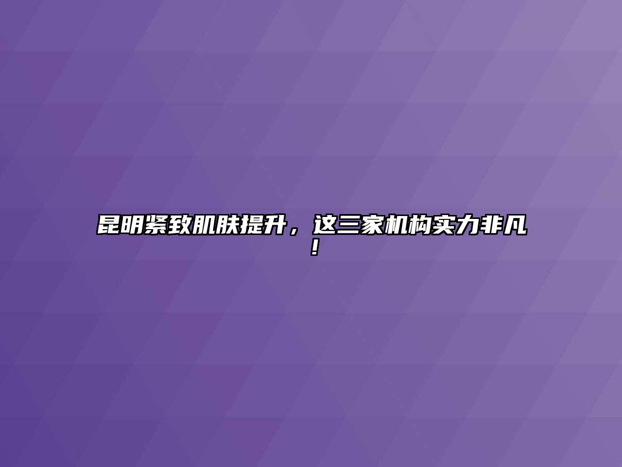 昆明紧致肌肤提升，这三家机构实力非凡！