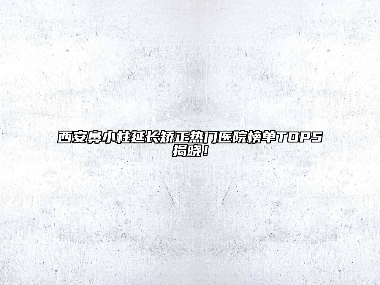 西安鼻小柱延长矫正热门医院榜单TOP5揭晓！
