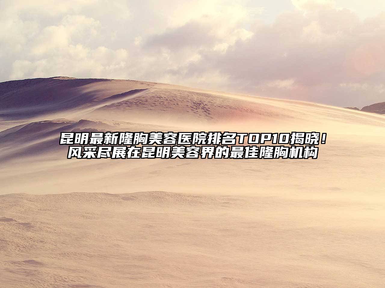 昆明最新隆胸美容医院排名TOP10揭晓！风采尽展在昆明美容界的最佳隆胸机构