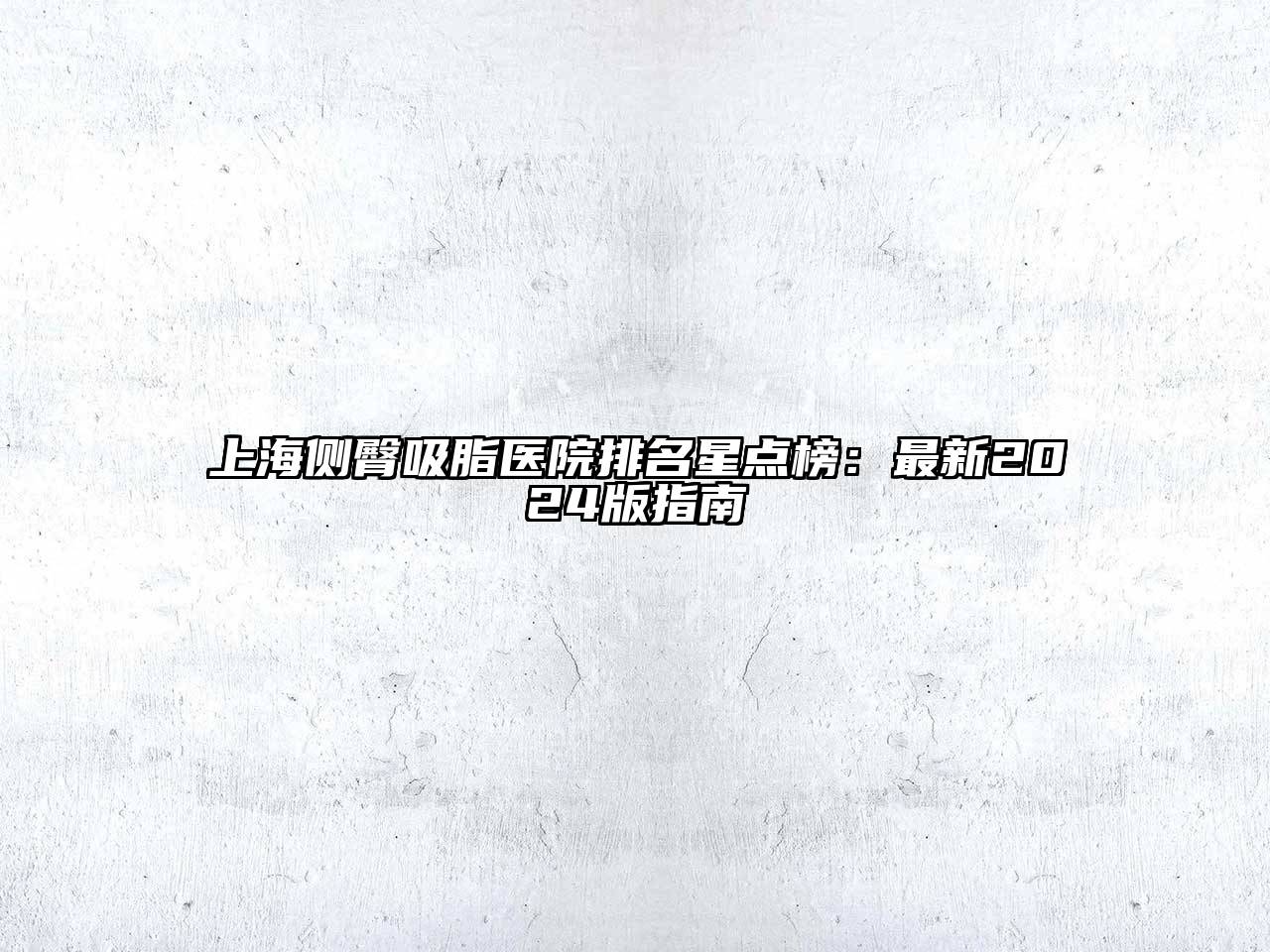 上海侧臀吸脂医院排名星点榜：最新2025版指南