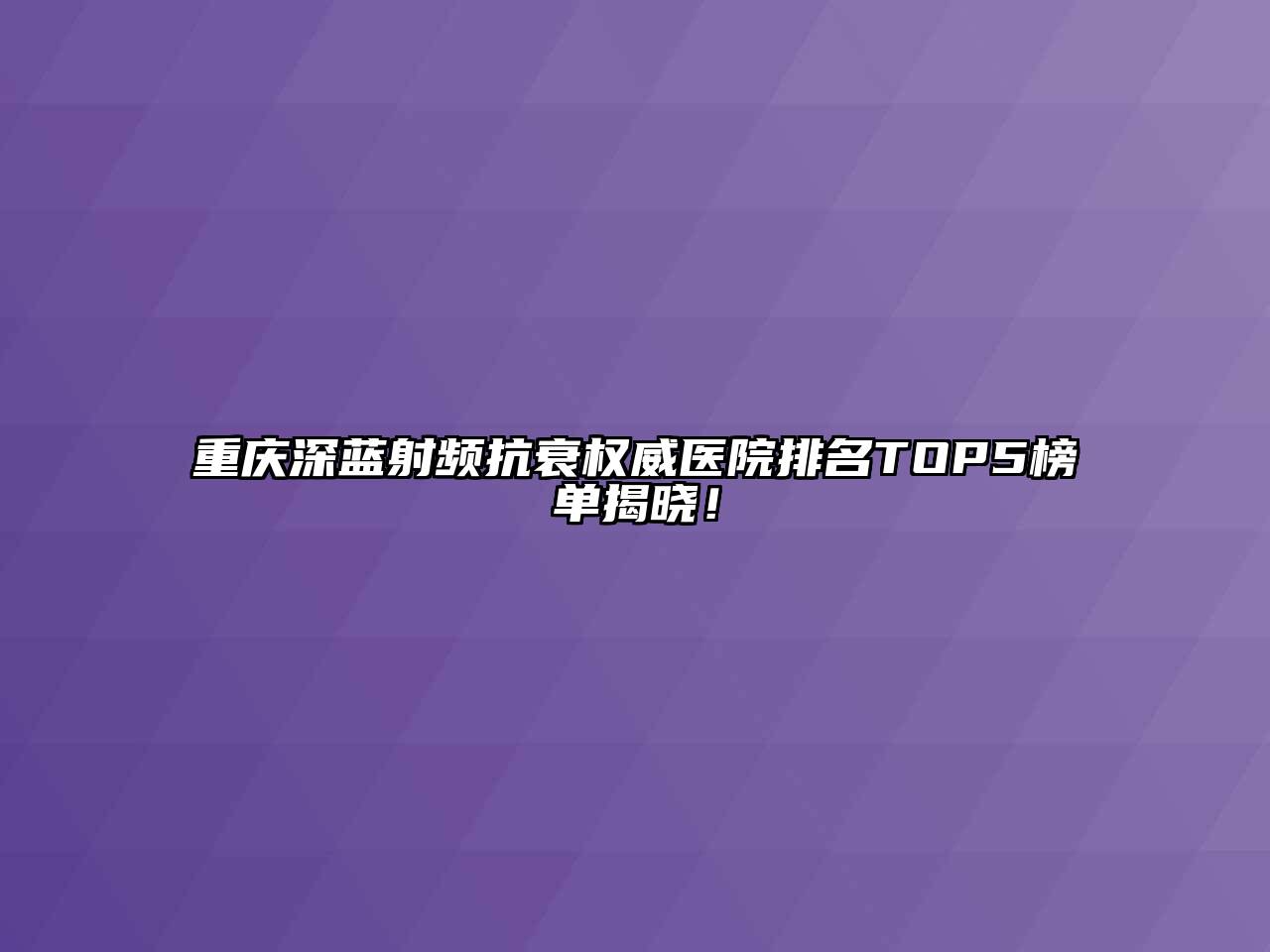 重庆深蓝射频抗衰权威医院排名TOP5榜单揭晓！