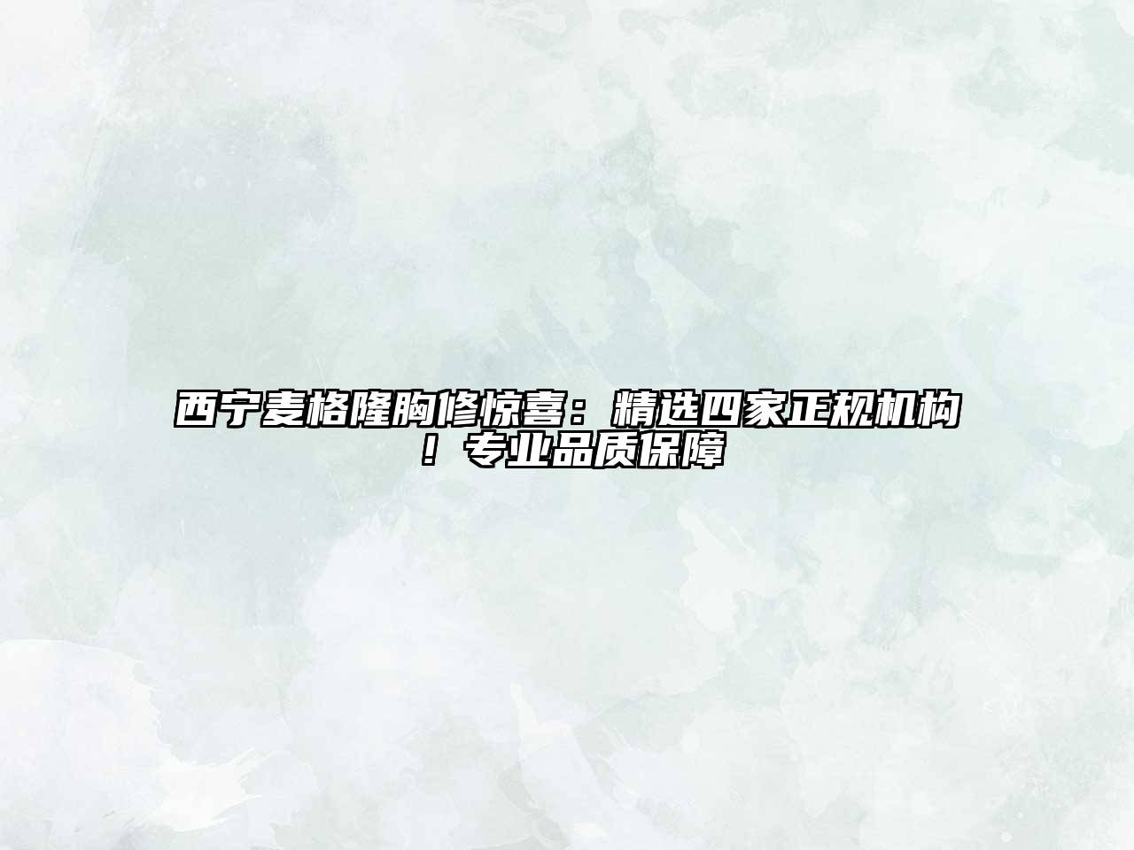 西宁麦格隆胸修惊喜：精选四家正规机构！专业品质保障