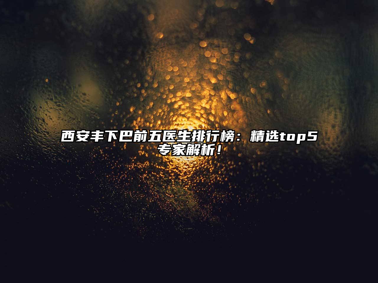 西安丰下巴前五医生排行榜：精选top5专家解析！