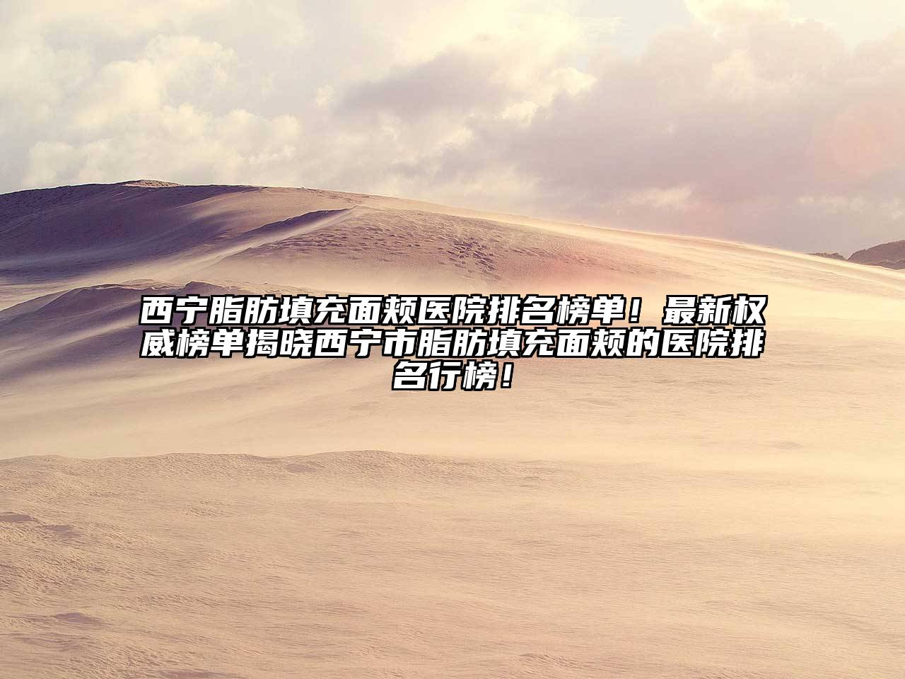 西宁脂肪填充面颊医院排名榜单！最新权威榜单揭晓西宁市脂肪填充面颊的医院排名行榜！