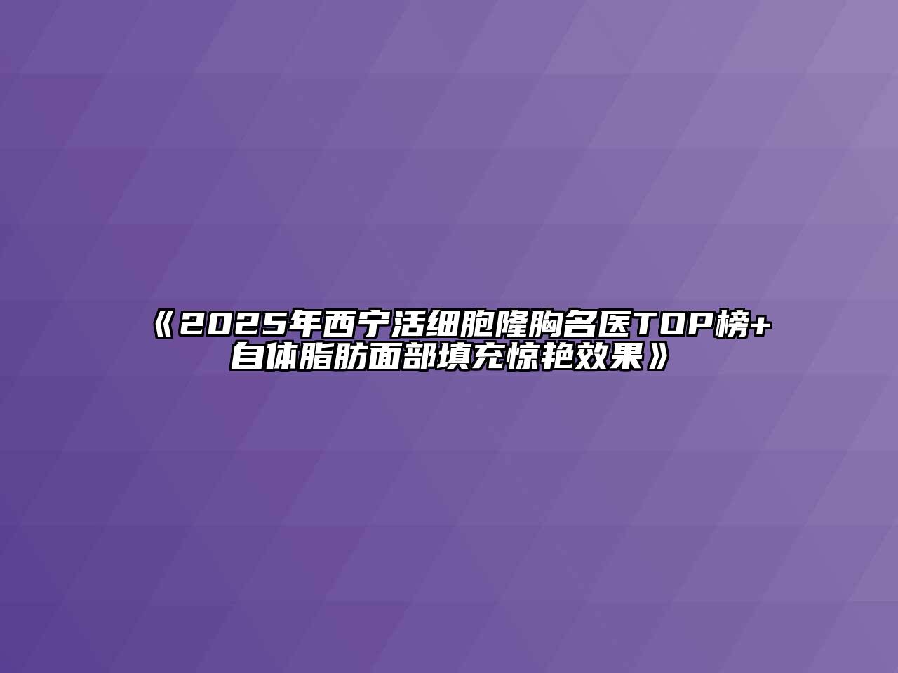 2025年西宁活细胞隆胸名医TOP榜+自体脂肪面部填充惊艳效果