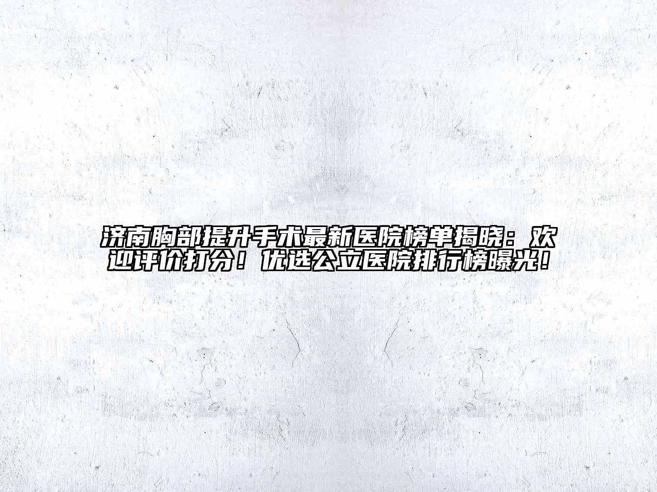 济南胸部提升手术最新医院榜单揭晓：欢迎评价打分！优选公立医院排行榜曝光！