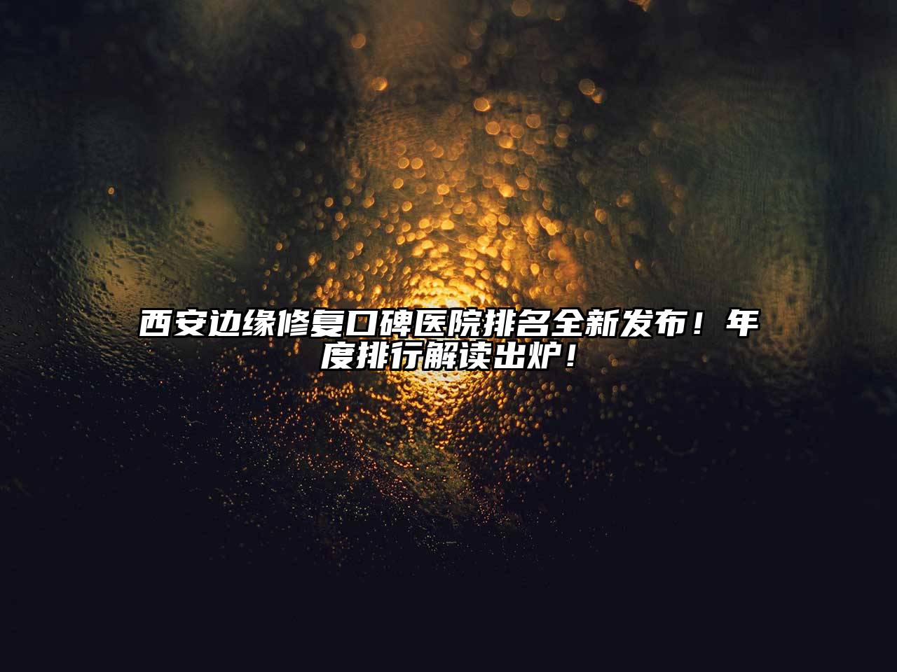 西安边缘修复口碑医院排名全新发布！年度排行解读出炉！