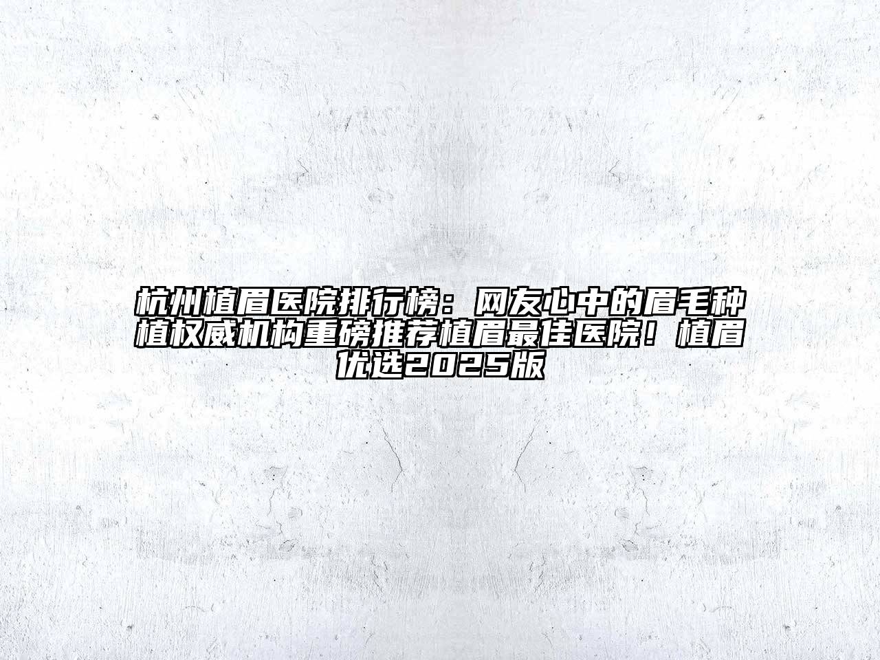 杭州植眉医院排行榜：网友心中的眉毛种植权威机构重磅推荐植眉最佳医院！植眉优选2025版