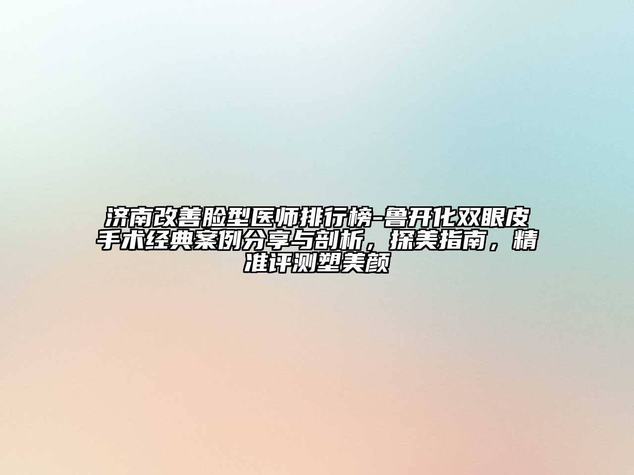 济南改善脸型医师排行榜-鲁开化双眼皮手术经典案例分享与剖析，探美指南，精准评测塑美颜