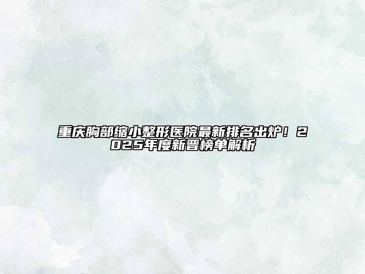 重庆胸部缩小整形医院最新排名出炉！2025年度新晋榜单解析