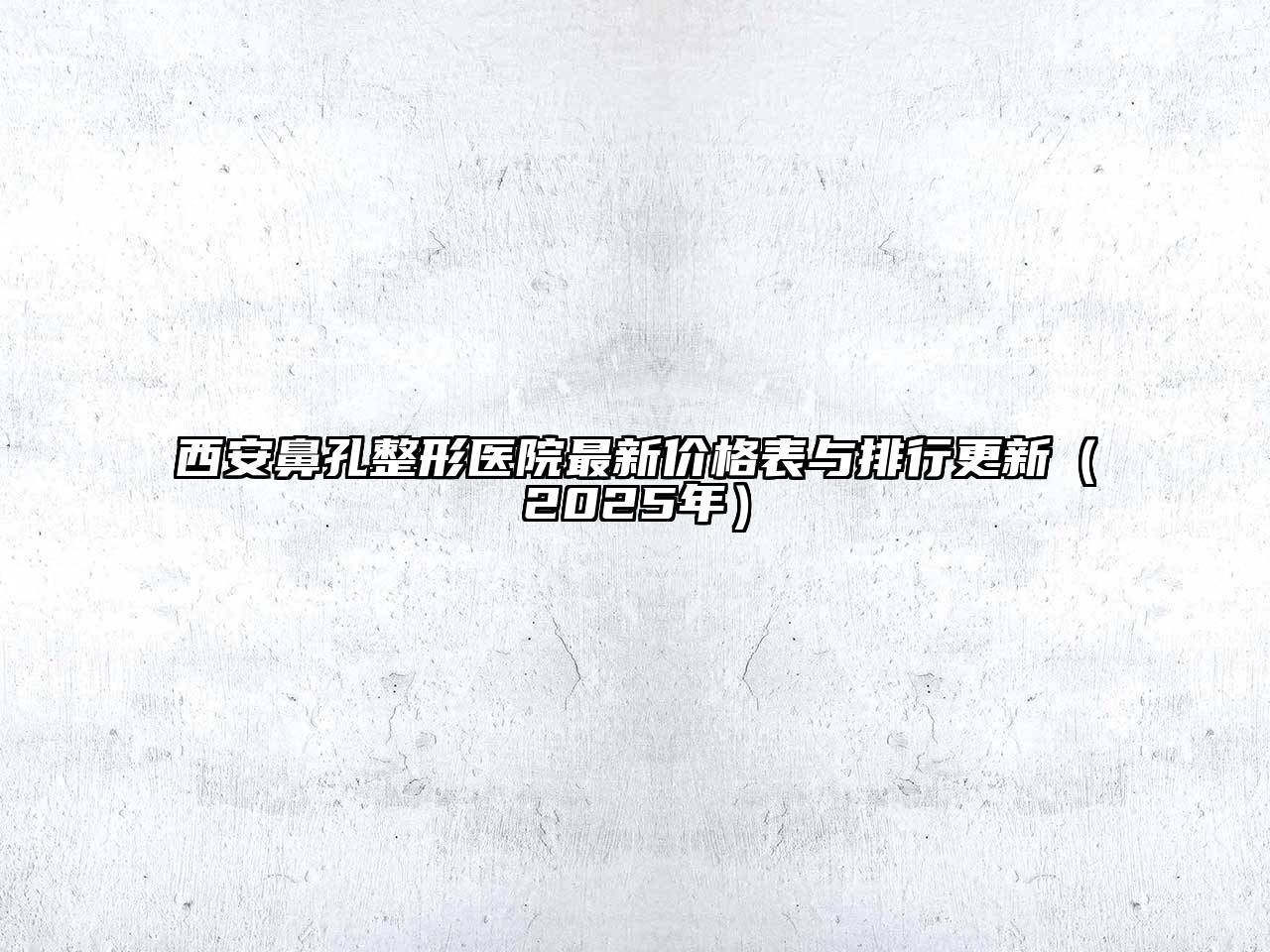 西安鼻孔整形医院最新价格表与排行更新（2025年）