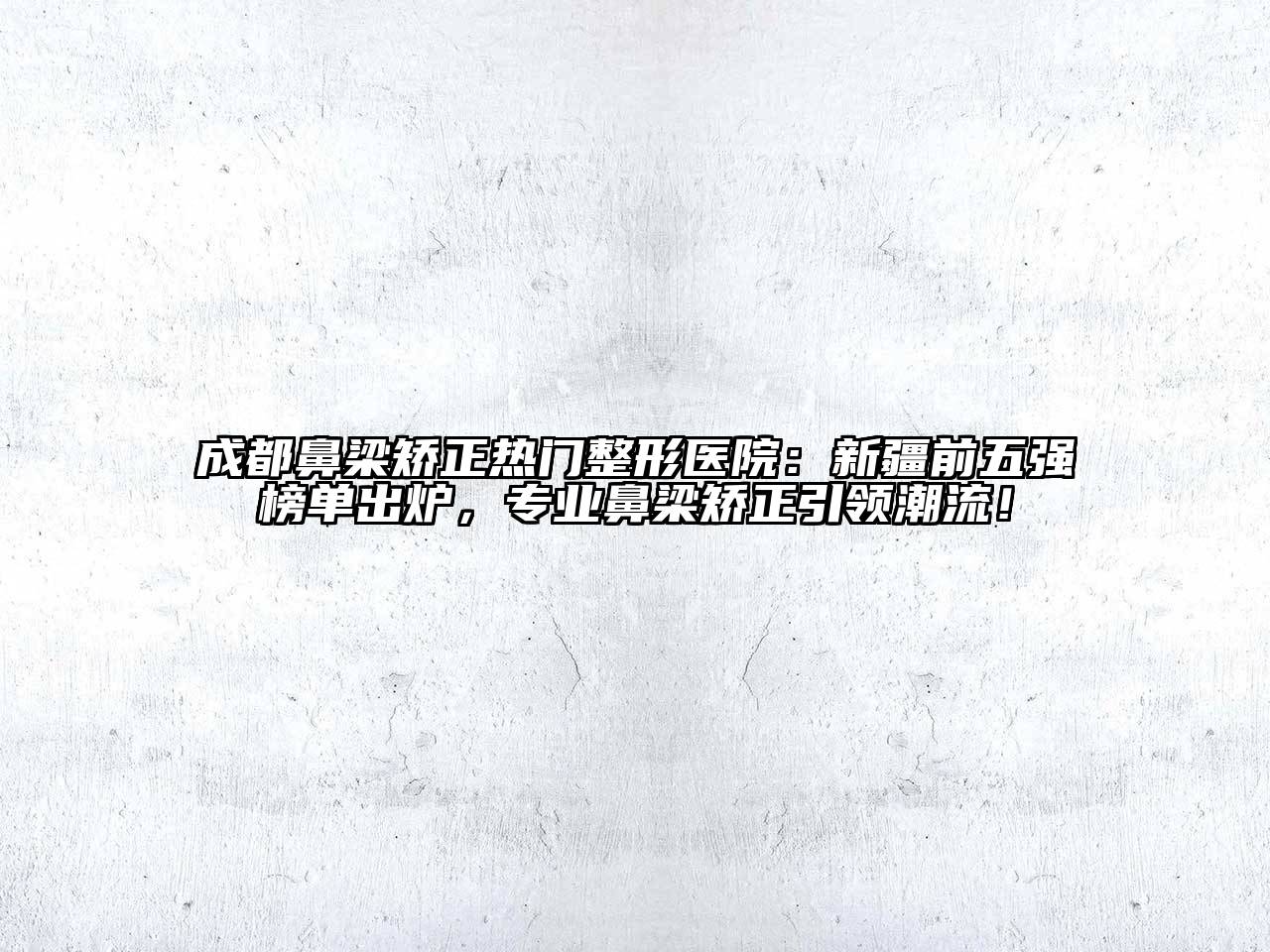 成都鼻梁矫正热门整形医院：新疆前五强榜单出炉，专业鼻梁矫正引领潮流！