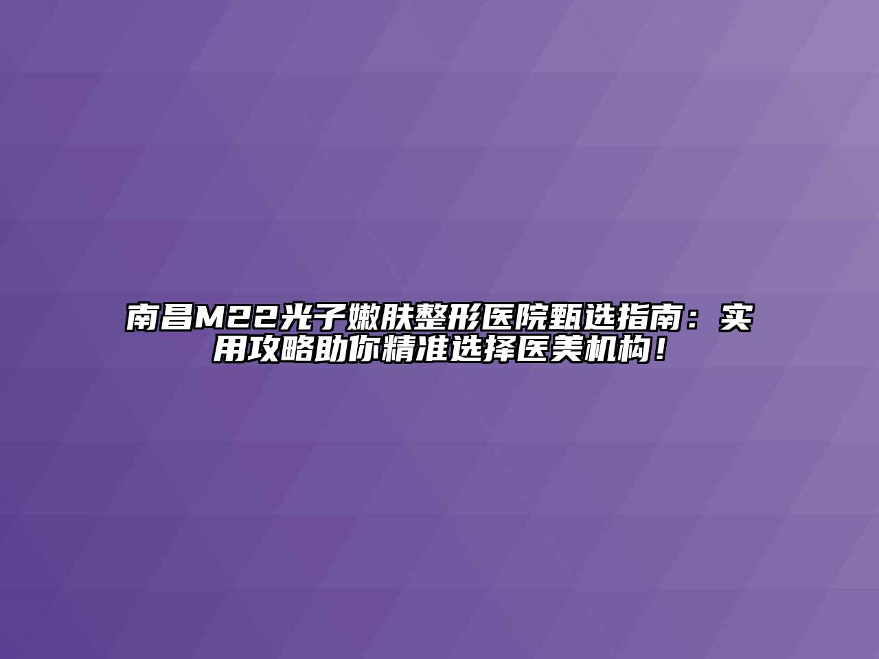 南昌M22光子嫩肤整形医院甄选指南：实用攻略助你精准选择医美机构！