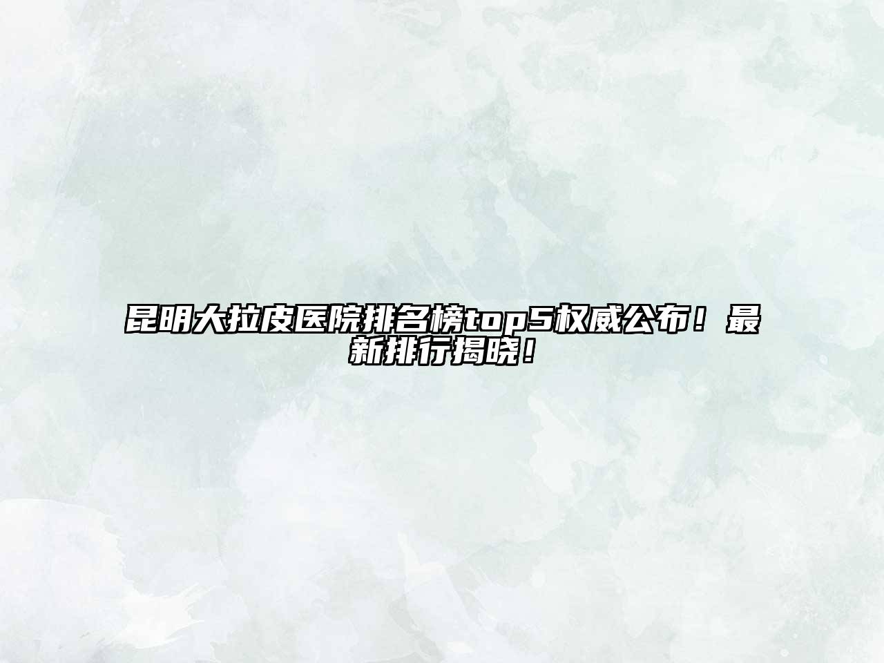 昆明大拉皮医院排名榜top5权威公布！最新排行揭晓！