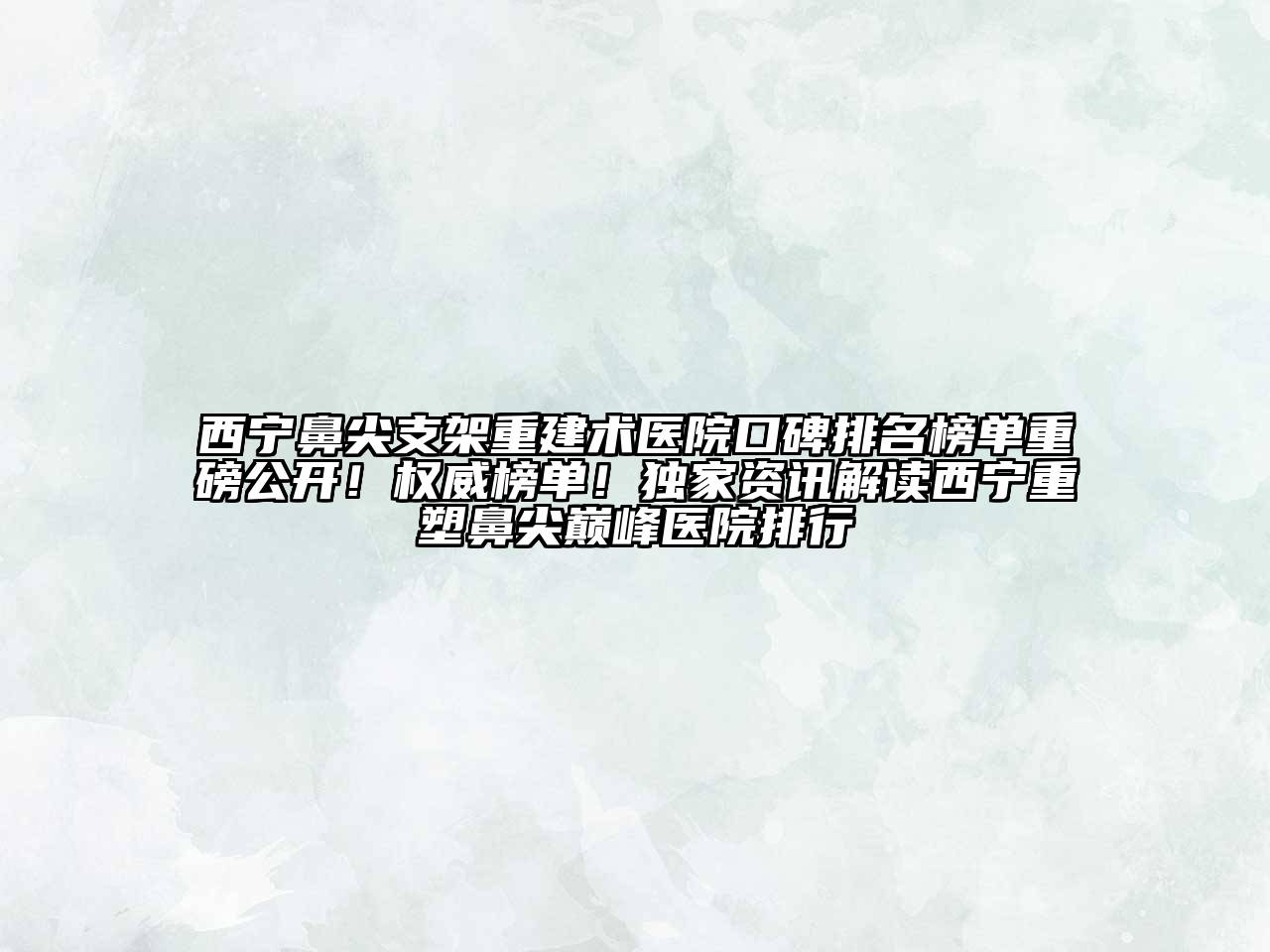 西宁鼻尖支架重建术医院口碑排名榜单重磅公开！权威榜单！独家资讯解读西宁重塑鼻尖巅峰医院排行