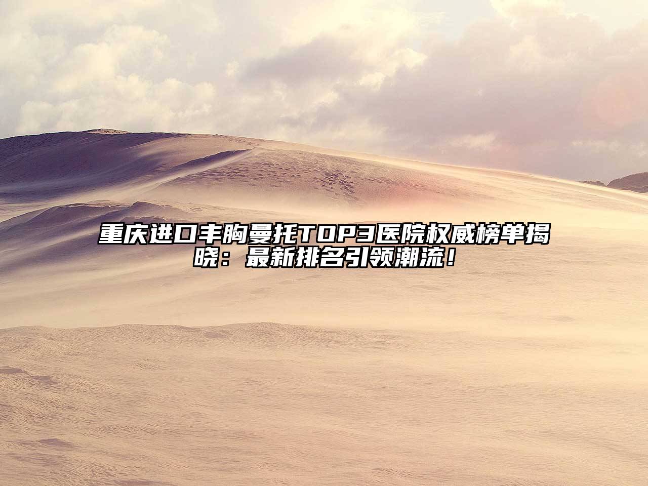 重庆进口丰胸曼托TOP3医院权威榜单揭晓：最新排名引领潮流！
