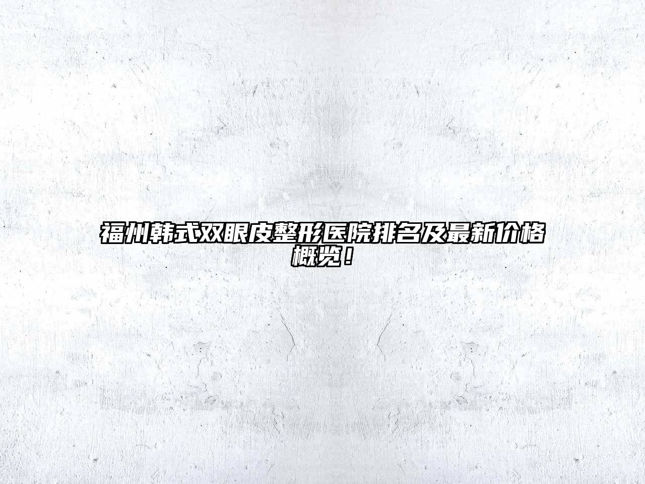 福州韩式双眼皮整形医院排名及最新价格概览！