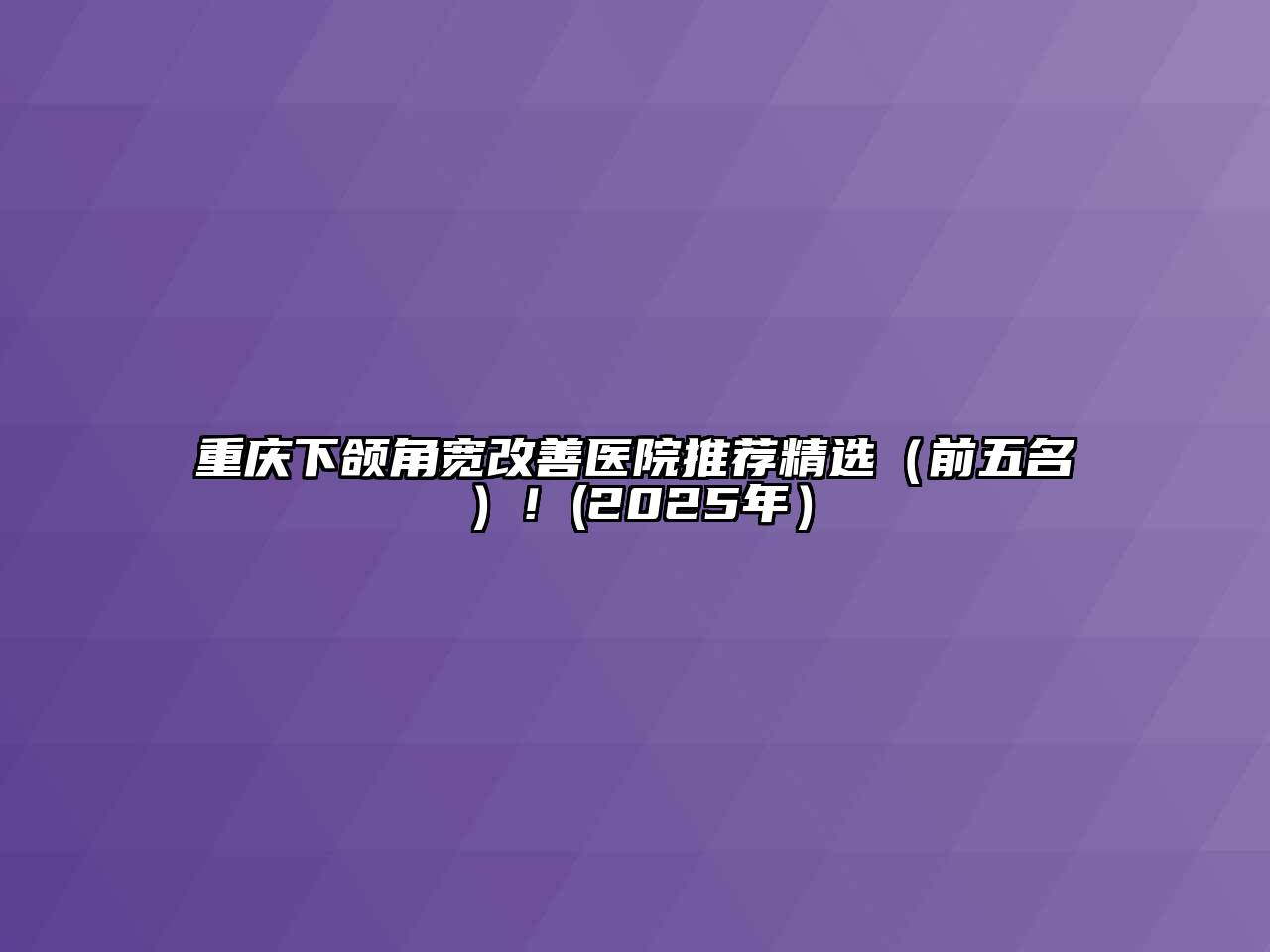 重庆下颌角宽改善医院推荐精选（前五名）！(2025年）