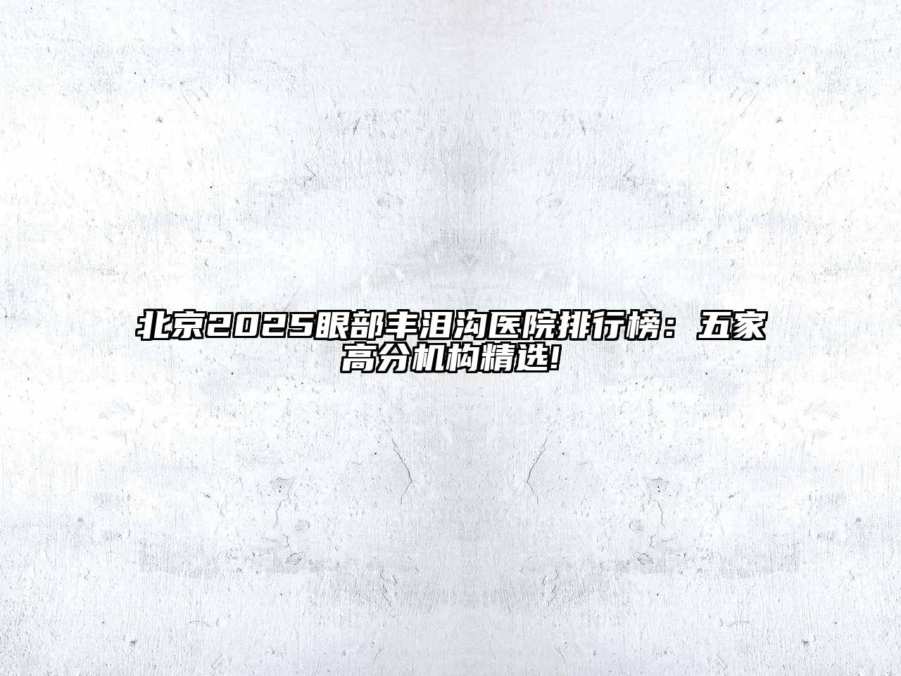北京2025眼部丰泪沟医院排行榜：五家高分机构精选!