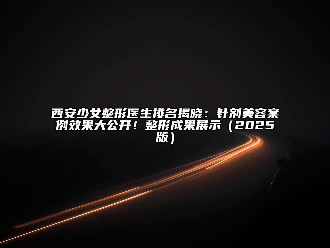 西安少女整形医生排名揭晓：针剂美容案例效果大公开！整形成果展示2025年