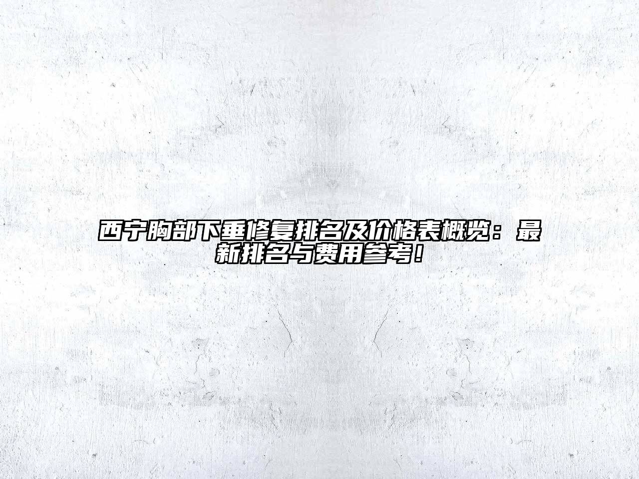 西宁胸部下垂修复排名及价格表概览：最新排名与费用参考！