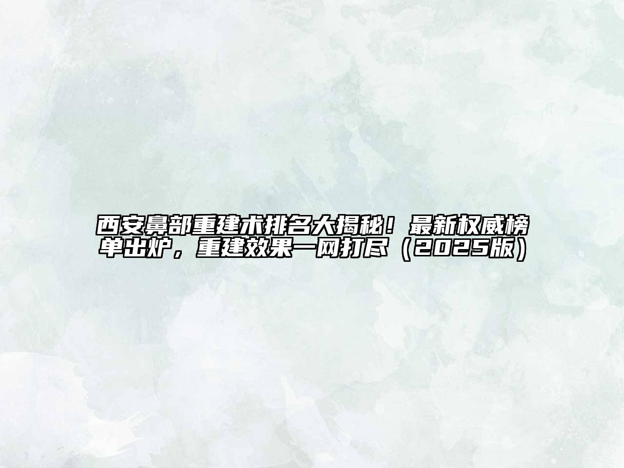 西安鼻部重建术排名大揭秘！最新权威榜单出炉，重建效果一网打尽2025年