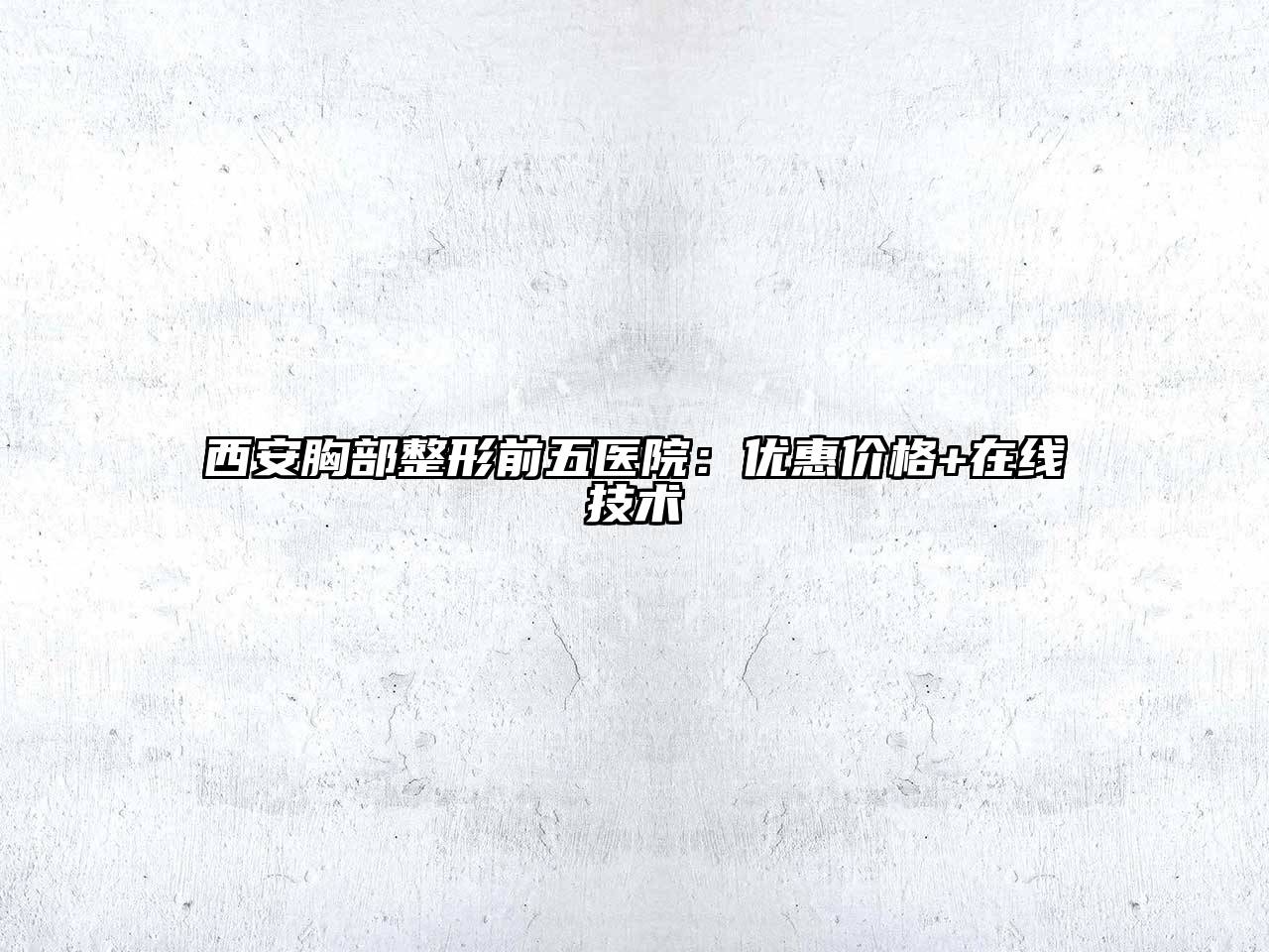 西安胸部整形前五医院：优惠价格+在线技术