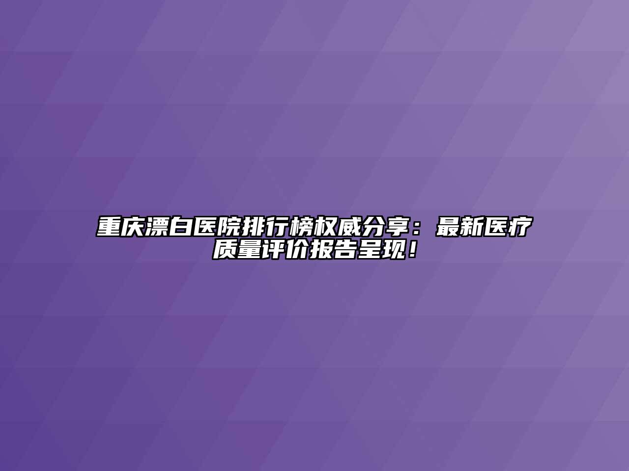 重庆漂白医院排行榜权威分享：最新医疗质量评价报告呈现！