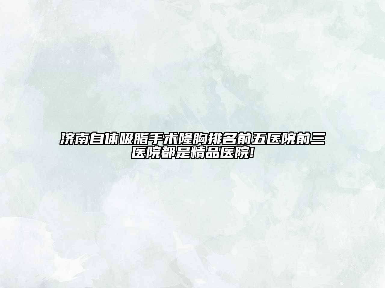 济南自体吸脂手术隆胸排名前五医院前三医院都是精品医院!