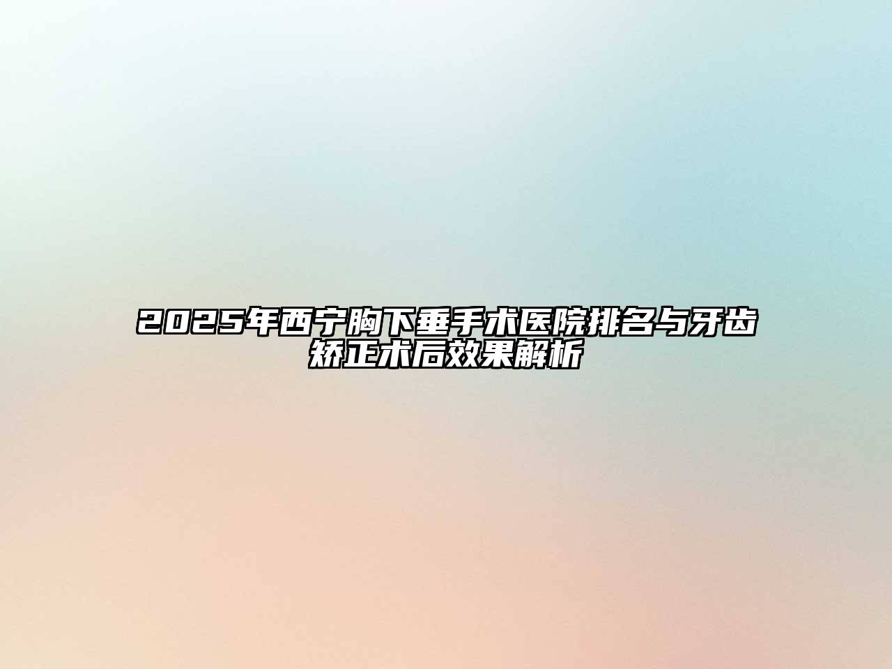 2025年西宁胸下垂手术医院排名与牙齿矫正术后效果解析