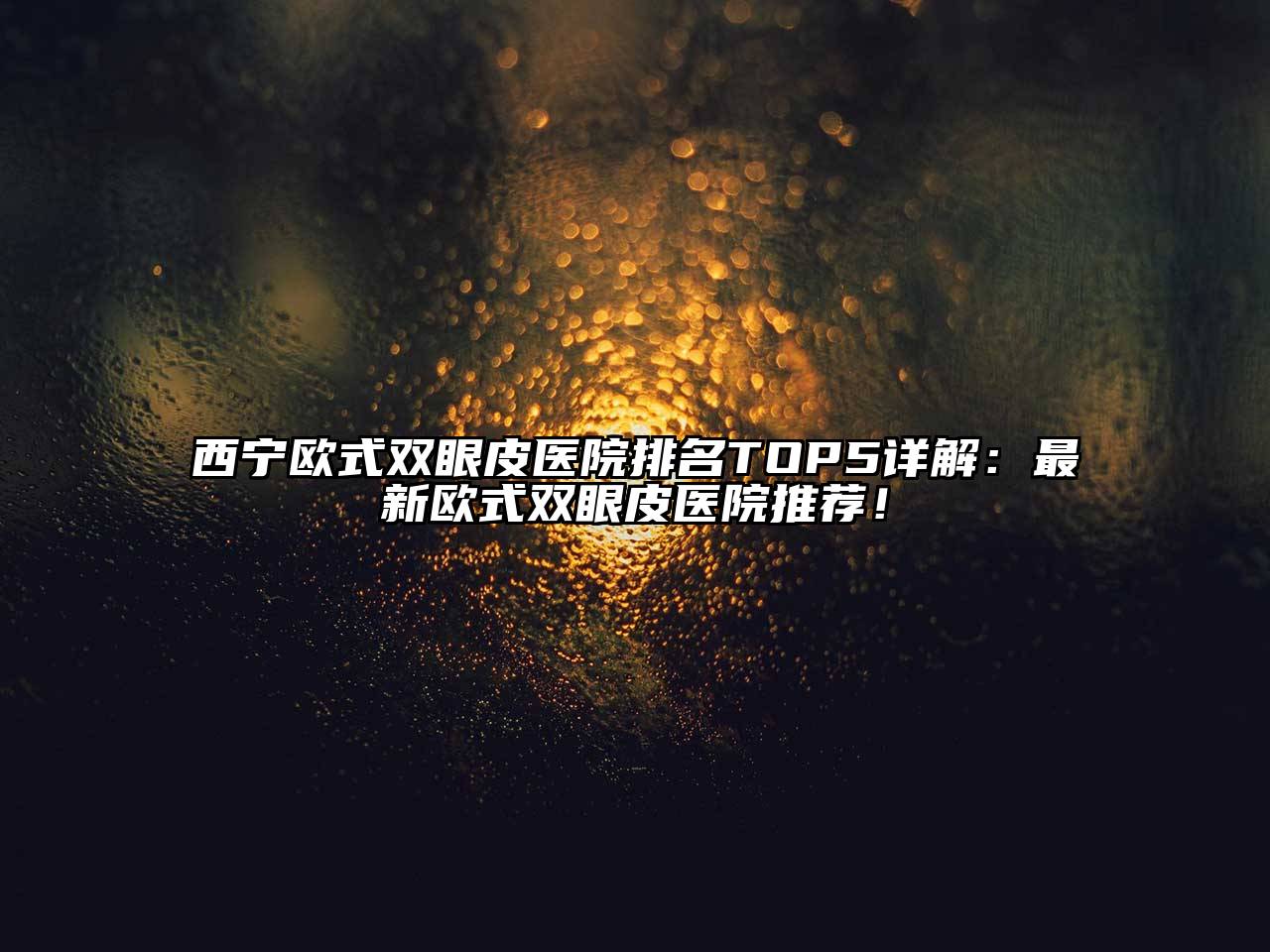 西宁欧式双眼皮医院排名TOP5详解：最新欧式双眼皮医院推荐！