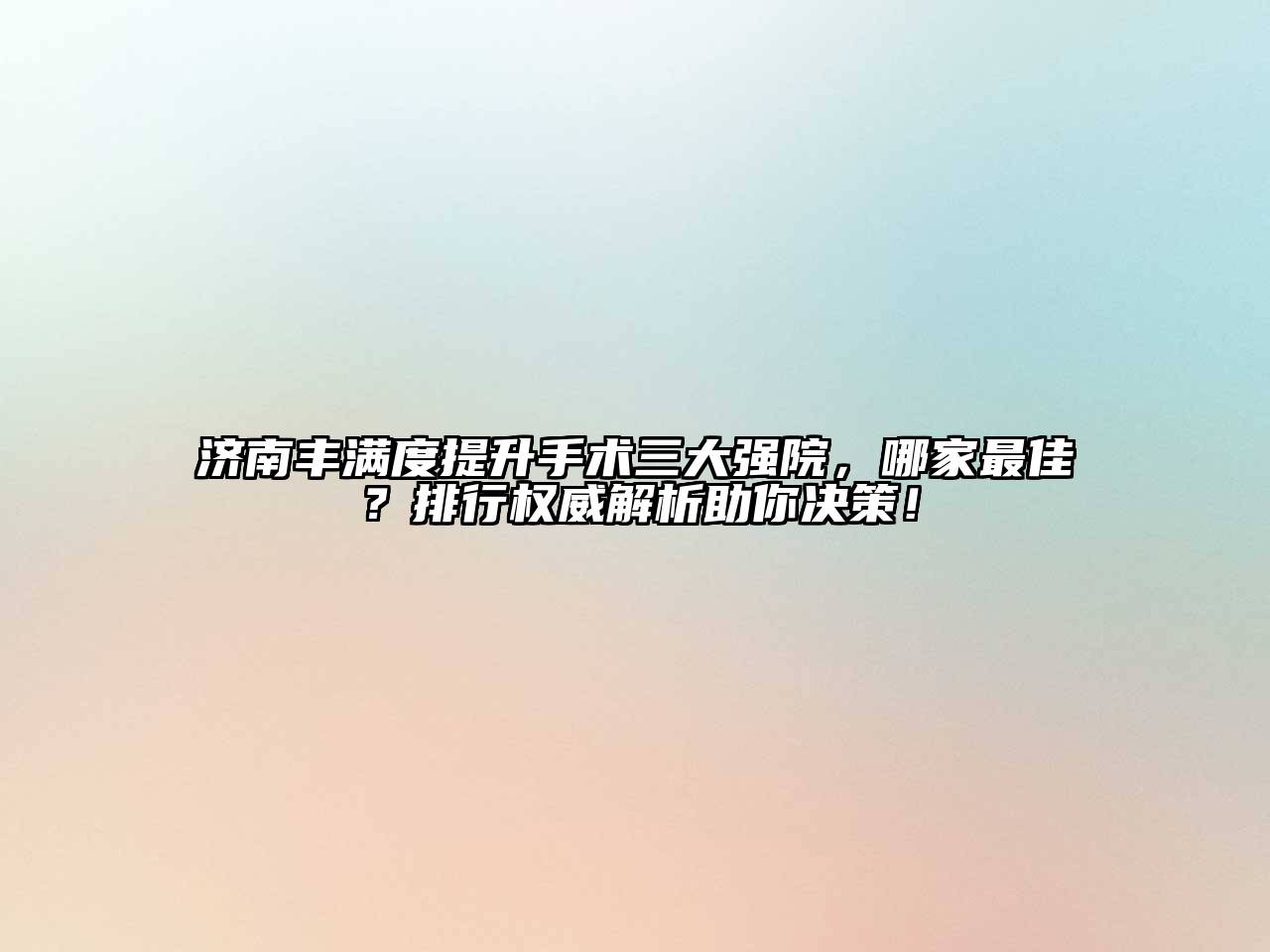 济南丰满度提升手术三大强院，哪家最佳？排行权威解析助你决策！
