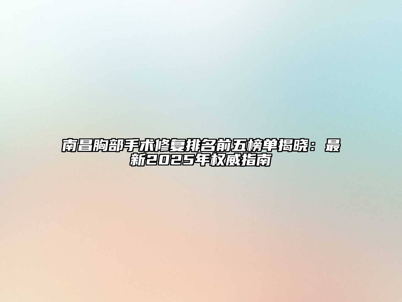 南昌胸部手术修复排名前五榜单揭晓：最新2025年权威指南