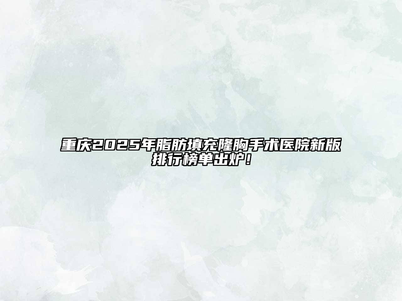 重庆2025年脂肪填充隆胸手术医院新版排行榜单出炉！