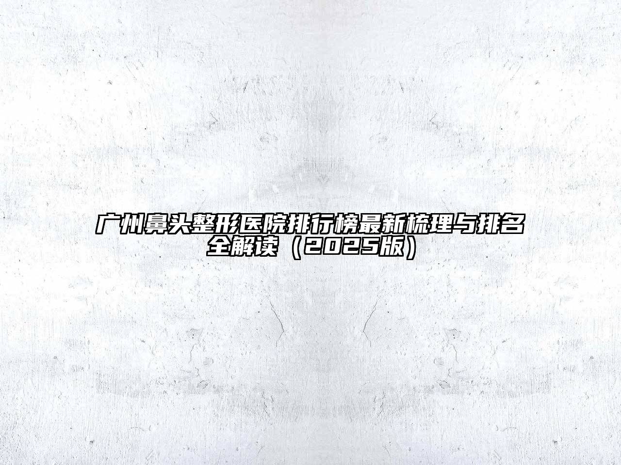 广州鼻头整形医院排行榜最新梳理与排名全解读2025年