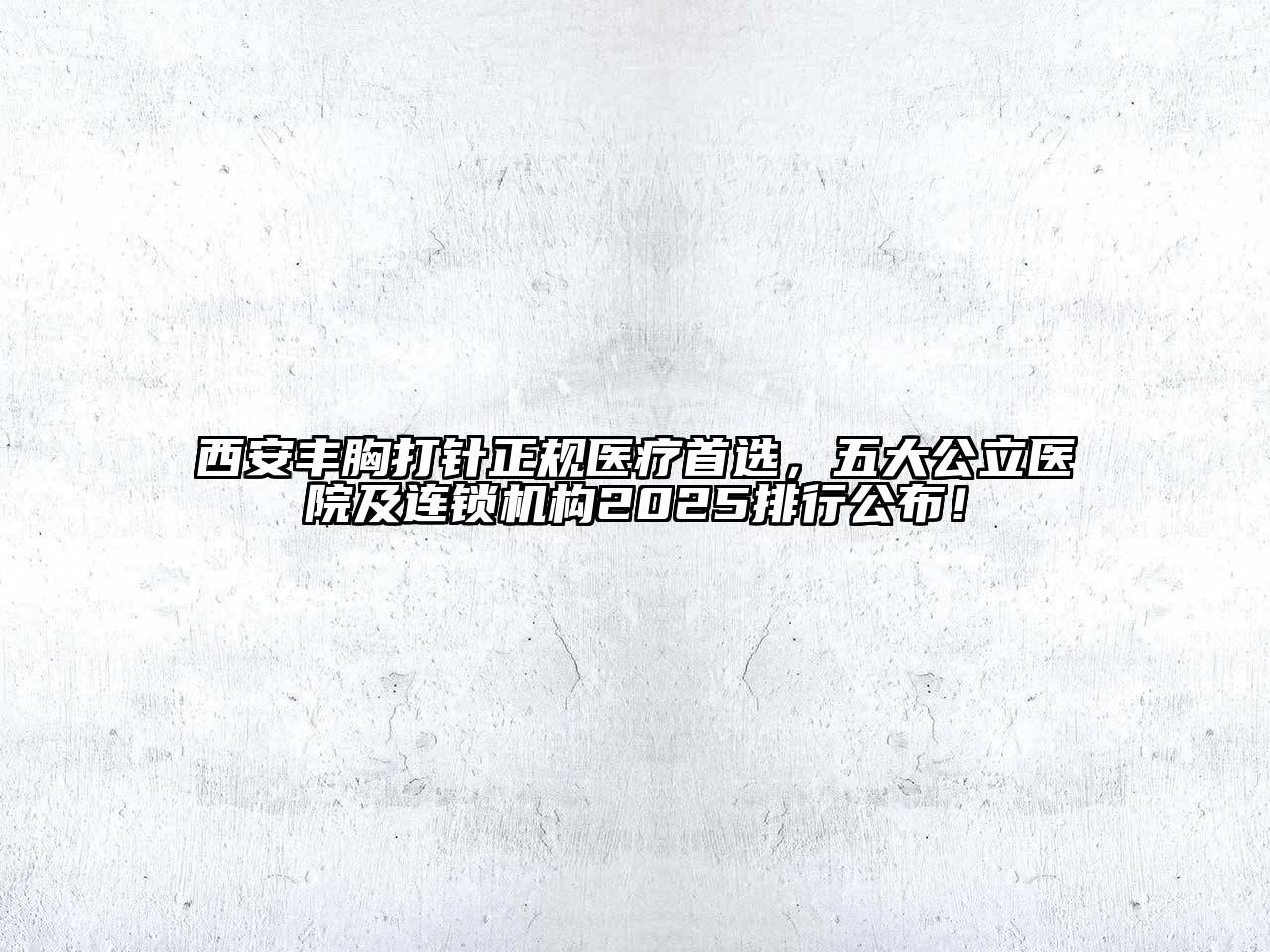 西安丰胸打针正规医疗首选，五大公立医院及连锁机构2025排行公布！