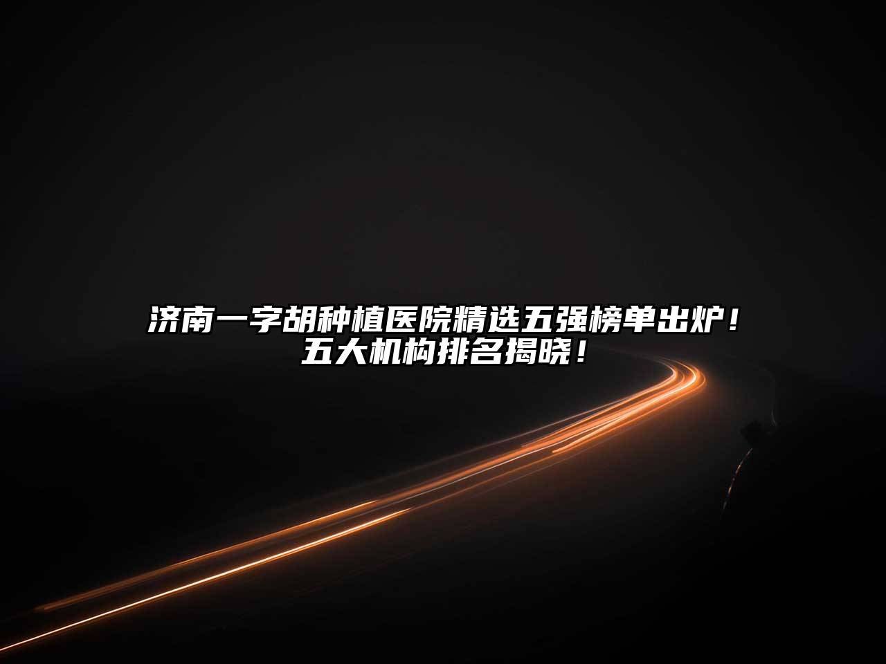济南一字胡种植医院精选五强榜单出炉！五大机构排名揭晓！