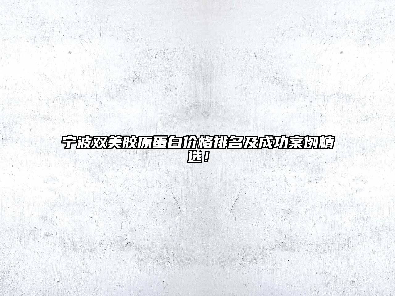宁波双美胶原蛋白价格排名及成功案例精选！