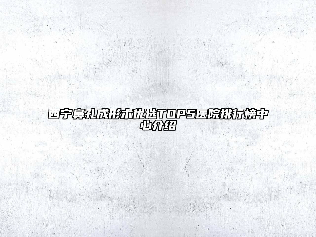 西宁鼻孔成形术优选TOP5医院排行榜中心介绍