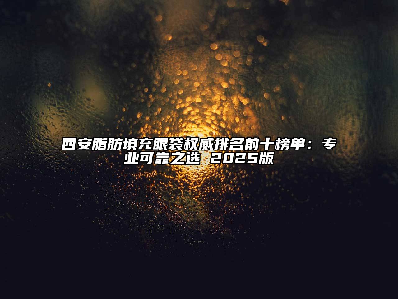 西安脂肪填充眼袋权威排名前十榜单：专业可靠之选 2025版