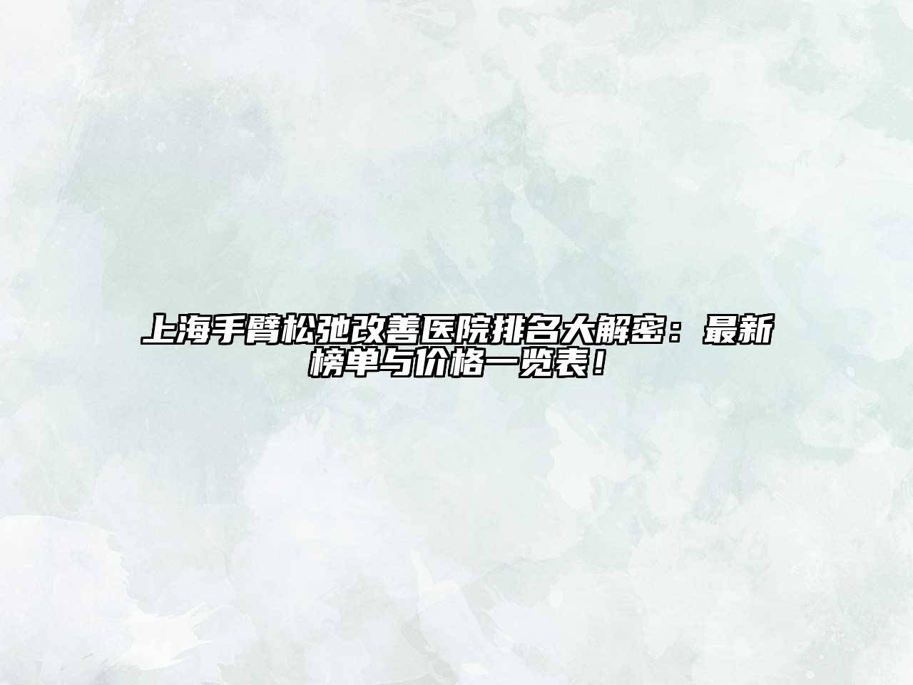 上海手臂松弛改善医院排名大解密：最新榜单与价格一览表！